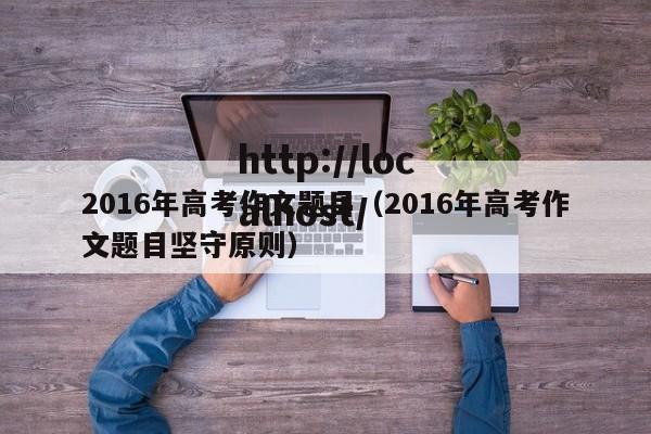 2016年高考作文题目(2016年高考作文题目坚守原则)