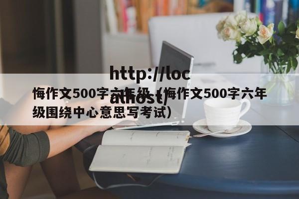 悔作文500字六年级(悔作文500字六年级围绕中心意思写考试)